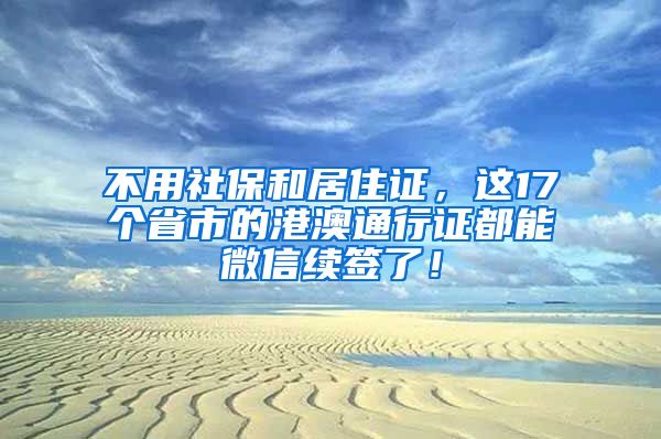 不用社保和居住证，这17个省市的港澳通行证都能微信续签了！