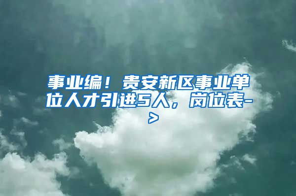 事业编！贵安新区事业单位人才引进5人，岗位表-＞