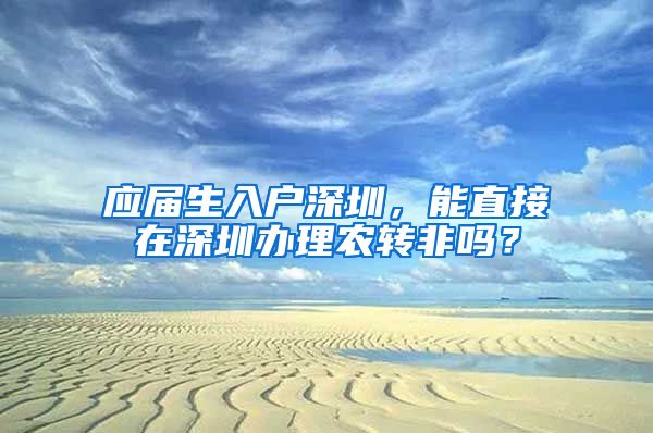 应届生入户深圳，能直接在深圳办理农转非吗？