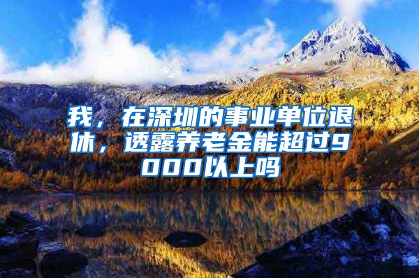 我，在深圳的事业单位退休，透露养老金能超过9000以上吗