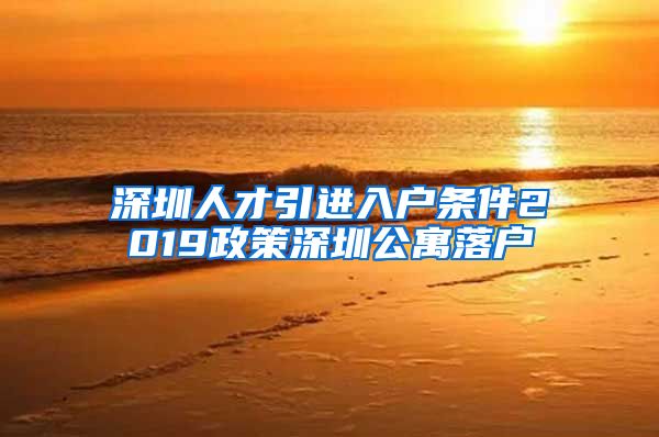 深圳人才引进入户条件2019政策深圳公寓落户