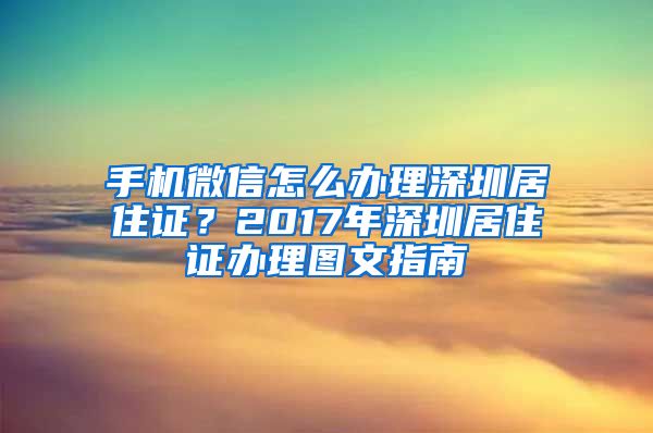 手机微信怎么办理深圳居住证？2017年深圳居住证办理图文指南