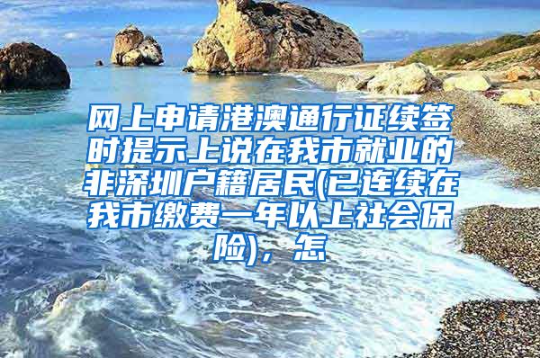 网上申请港澳通行证续签时提示上说在我市就业的非深圳户籍居民(已连续在我市缴费一年以上社会保险)，怎