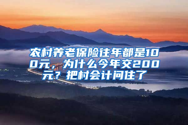 农村养老保险往年都是100元，为什么今年交200元？把村会计问住了