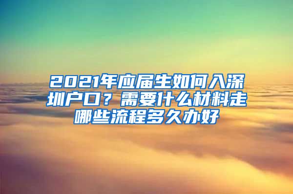 2021年应届生如何入深圳户口？需要什么材料走哪些流程多久办好