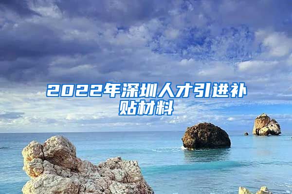 2022年深圳人才引进补贴材料