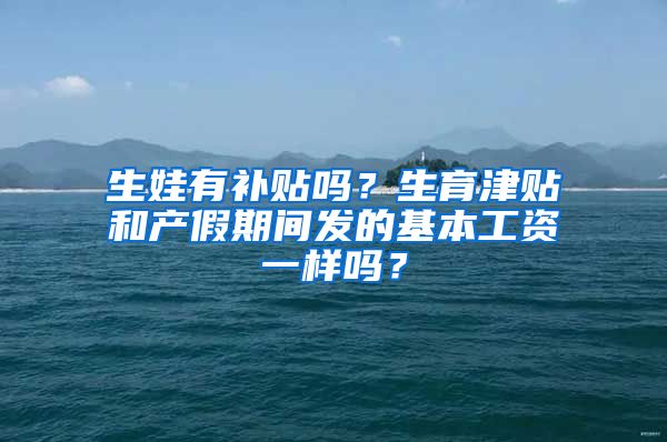 生娃有补贴吗？生育津贴和产假期间发的基本工资一样吗？