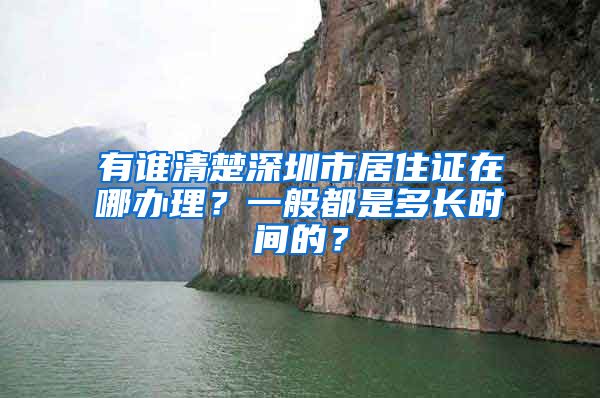 有谁清楚深圳市居住证在哪办理？一般都是多长时间的？