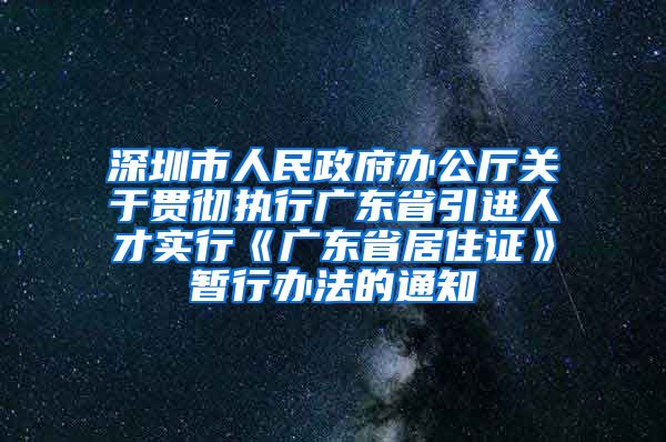 深圳市人民政府办公厅关于贯彻执行广东省引进人才实行《广东省居住证》暂行办法的通知