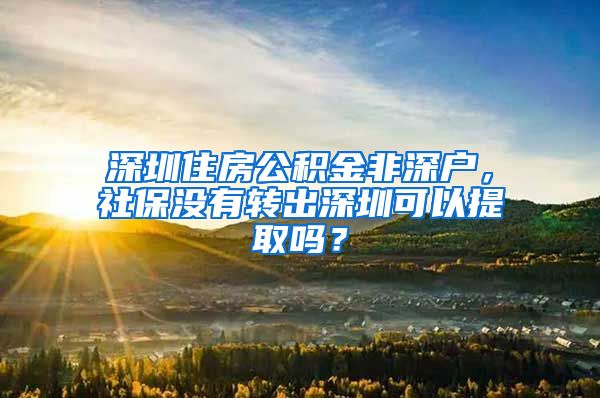 深圳住房公积金非深户，社保没有转出深圳可以提取吗？