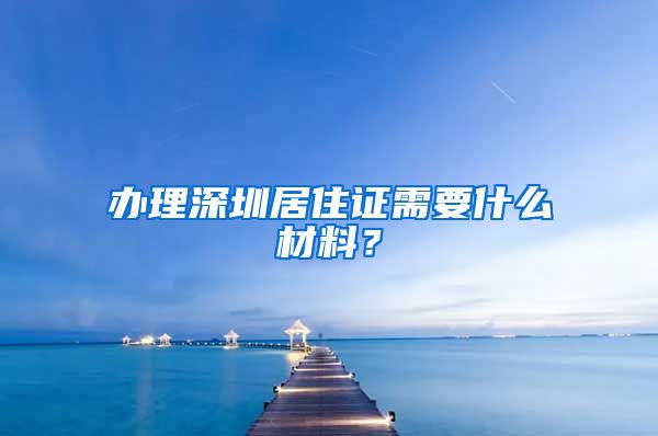 办理深圳居住证需要什么材料？