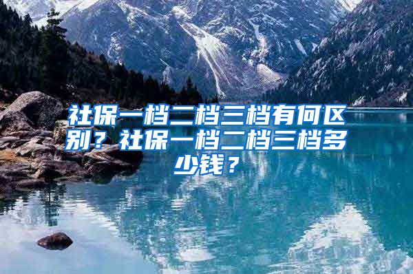 社保一档二档三档有何区别？社保一档二档三档多少钱？