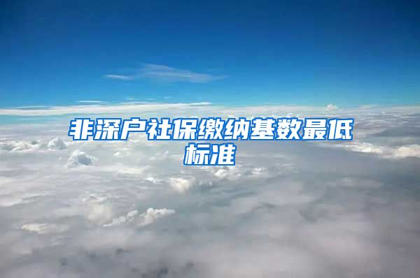 非深户社保缴纳基数最低标准