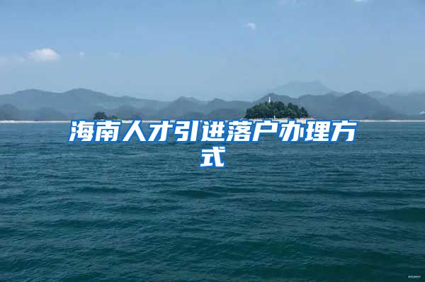 海南人才引进落户办理方式