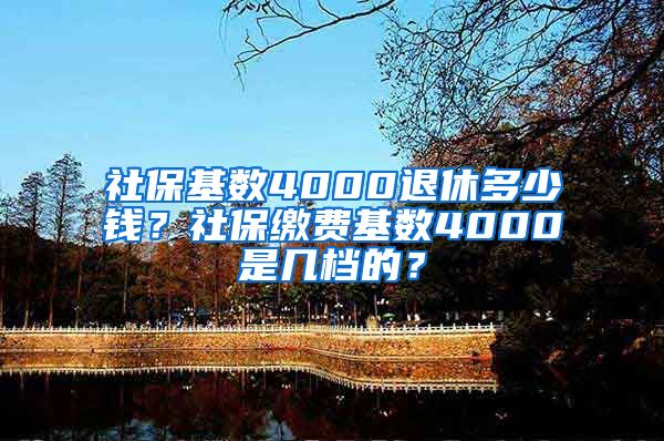 社保基数4000退休多少钱？社保缴费基数4000是几档的？