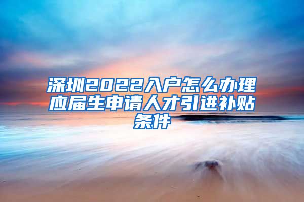 深圳2022入户怎么办理应届生申请人才引进补贴条件