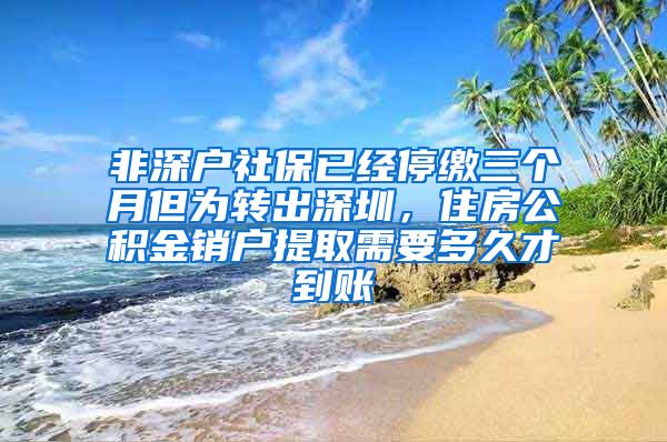 非深户社保已经停缴三个月但为转出深圳，住房公积金销户提取需要多久才到账