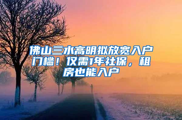 佛山三水高明拟放宽入户门槛！仅需1年社保，租房也能入户