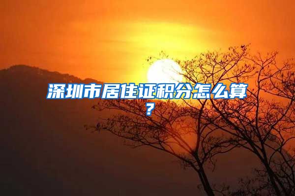 深圳市居住证积分怎么算？