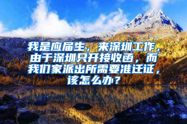 我是应届生，来深圳工作，由于深圳只开接收函，而我们家派出所需要准迁证，该怎么办？