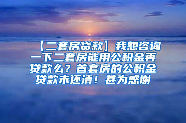 【二套房贷款】我想咨询一下二套房能用公积金再贷款么？首套房的公积金贷款未还清！甚为感谢