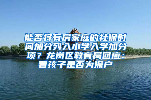 能否将有房家庭的社保时间加分列入小学入学加分项？龙岗区教育局回应：看孩子是否为深户