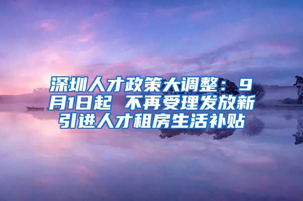 深圳人才政策大调整：9月1日起 不再受理发放新引进人才租房生活补贴