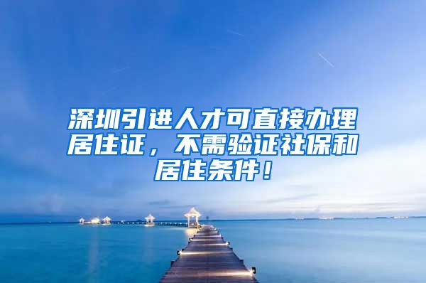 深圳引进人才可直接办理居住证，不需验证社保和居住条件！