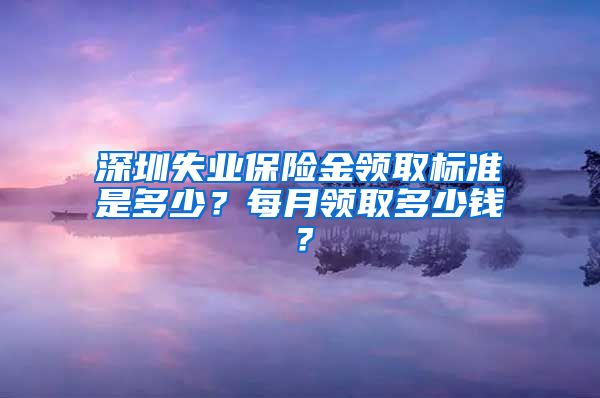 深圳失业保险金领取标准是多少？每月领取多少钱？