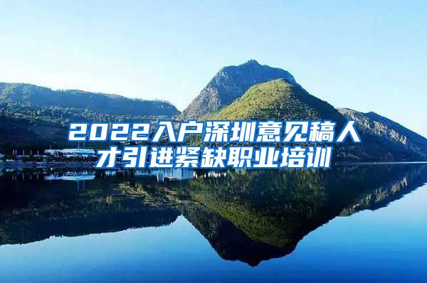 2022入户深圳意见稿人才引进紧缺职业培训