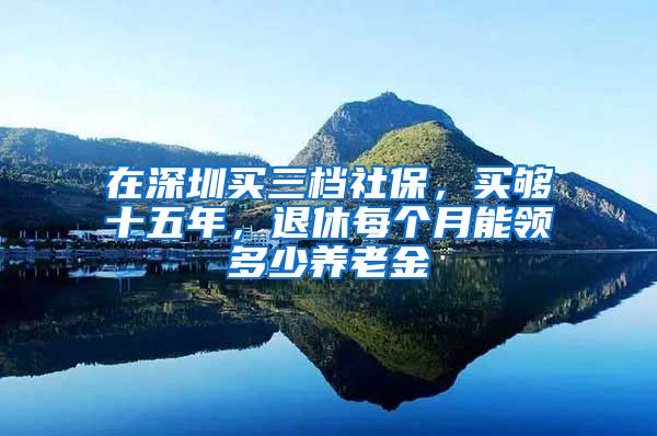 在深圳买三档社保，买够十五年，退休每个月能领多少养老金