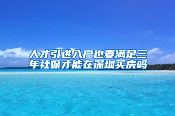 人才引进入户也要满足三年社保才能在深圳买房吗