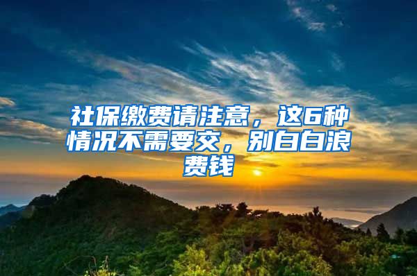 社保缴费请注意，这6种情况不需要交，别白白浪费钱