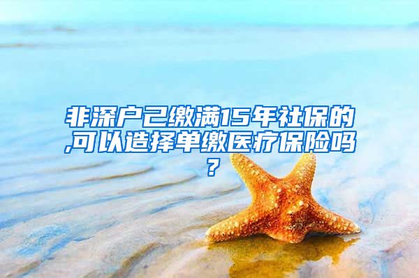 非深户己缴满15年社保的,可以造择单缴医疗保险吗？