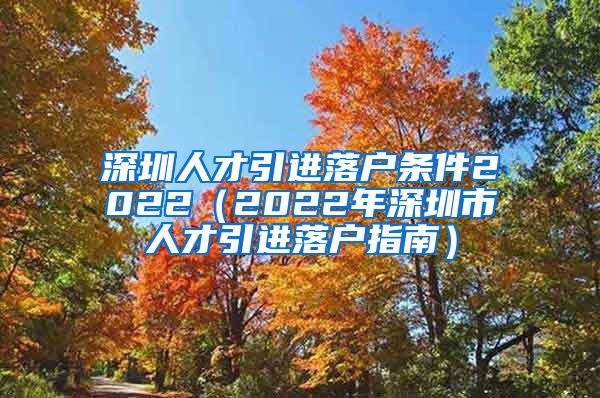 深圳人才引进落户条件2022（2022年深圳市人才引进落户指南）