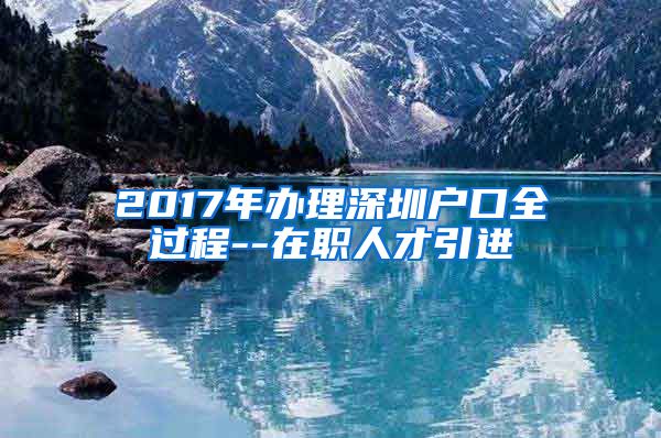 2017年办理深圳户口全过程--在职人才引进