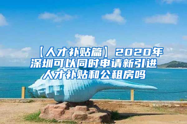 【人才补贴篇】2020年深圳可以同时申请新引进人才补贴和公租房吗