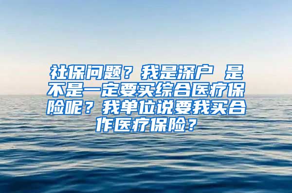 社保问题？我是深户 是不是一定要买综合医疗保险呢？我单位说要我买合作医疗保险？