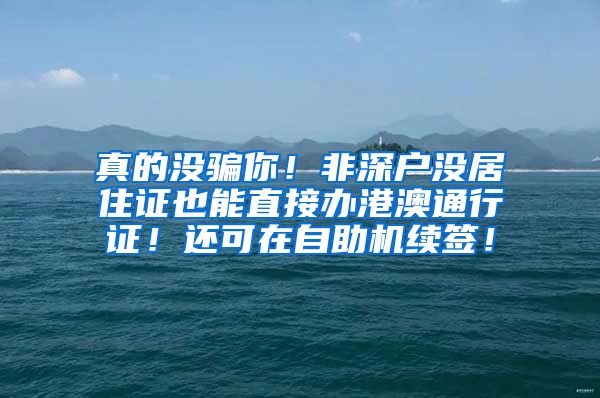 真的没骗你！非深户没居住证也能直接办港澳通行证！还可在自助机续签！