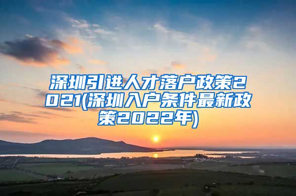 深圳引进人才落户政策2021(深圳入户条件最新政策2022年)