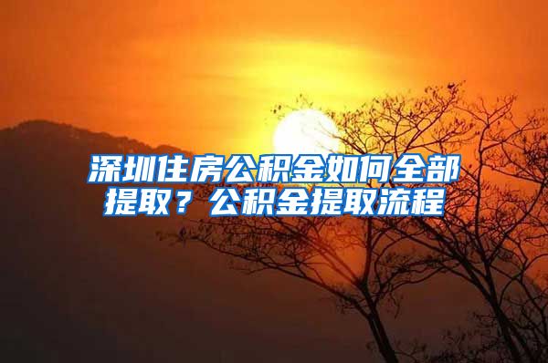 深圳住房公积金如何全部提取？公积金提取流程