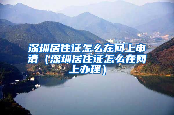 深圳居住证怎么在网上申请（深圳居住证怎么在网上办理）