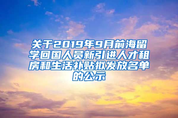 关于2019年9月前海留学回国人员新引进人才租房和生活补贴拟发放名单的公示