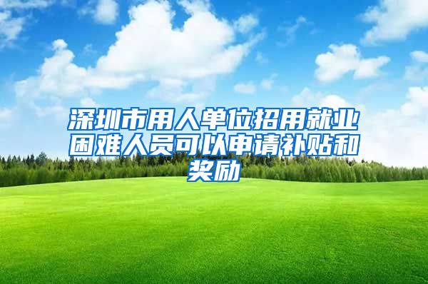 深圳市用人单位招用就业困难人员可以申请补贴和奖励