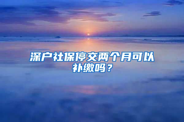 深户社保停交两个月可以补缴吗？