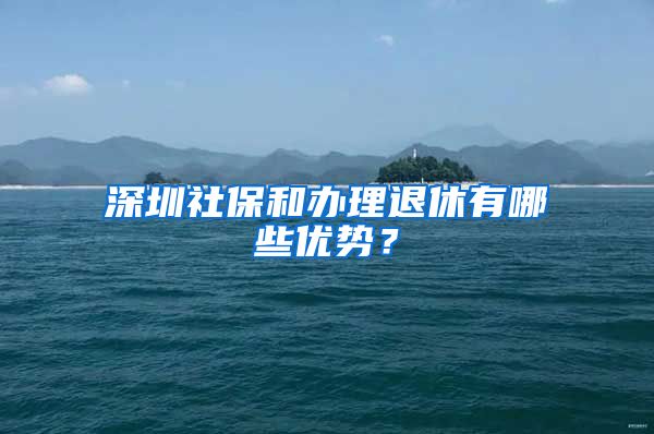 深圳社保和办理退休有哪些优势？