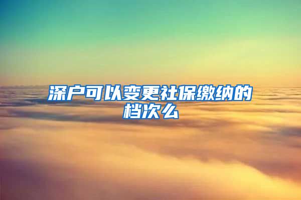 深户可以变更社保缴纳的档次么