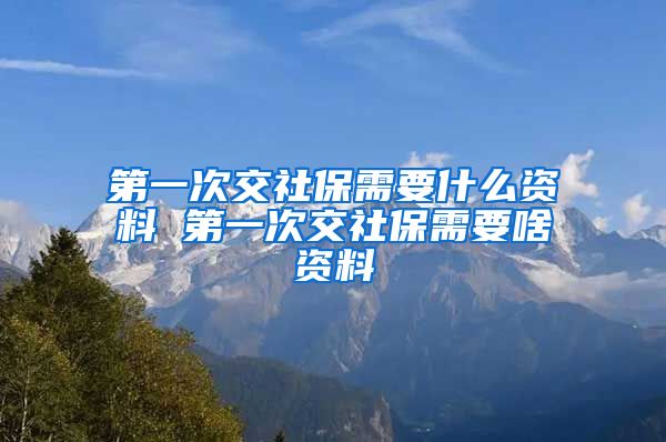 第一次交社保需要什么资料 第一次交社保需要啥资料