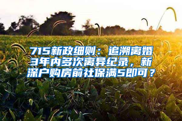 715新政细则：追溯离婚3年内多次离异纪录，新深户购房前社保满5即可？