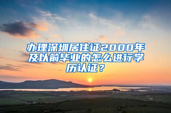 办理深圳居住证2000年及以前毕业的怎么进行学历认证？